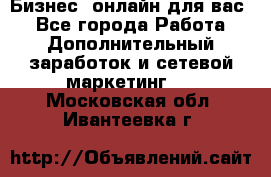 Бизнес- онлайн для вас! - Все города Работа » Дополнительный заработок и сетевой маркетинг   . Московская обл.,Ивантеевка г.